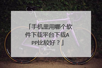 手机里用哪个软件下载平台下载APP比较好?