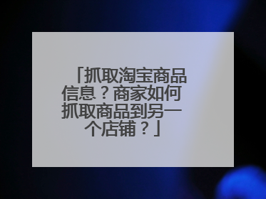 抓取淘宝商品信息？商家如何抓取商品到另一个店铺？
