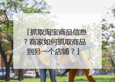 抓取淘宝商品信息?商家如何抓取商品到另一个店铺?