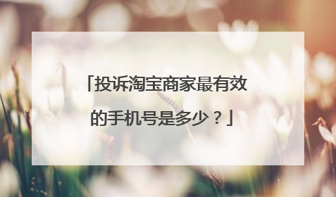 投诉淘宝商家最有效 的手机号是多少?