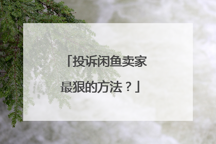 投诉闲鱼卖家最狠的方法?
