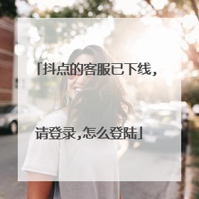 抖点的客服已下线,请登录,怎么登陆