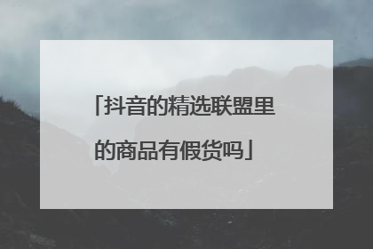抖音的精选联盟里的商品有假货吗