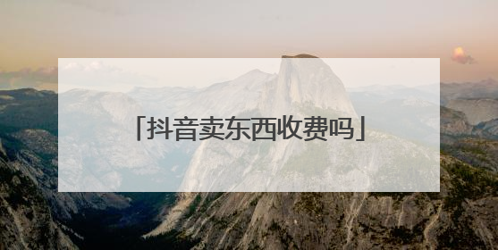 抖音卖东西收费吗