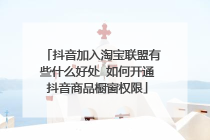 抖音加入淘宝联盟有些什么好处 如何开通抖音商品橱窗权限