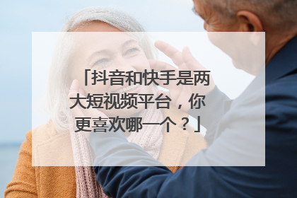 抖音和快手是两大短视频平台,你更喜欢哪一个?