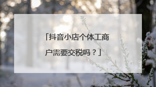 抖音小店个体工商户需要交税吗?