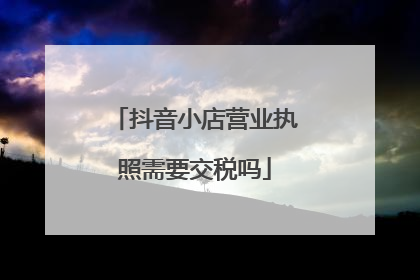 抖音小店营业执照需要交税吗