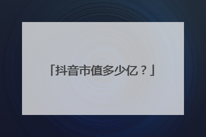 抖音市值多少亿?