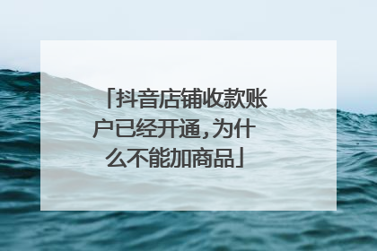 抖音店铺收款账户已经开通,为什么不能加商品