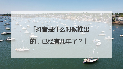 抖音是什么时候推出的,已经有几年了?