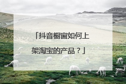 抖音橱窗如何上架淘宝的产品?