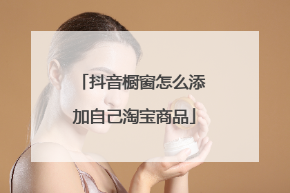 抖音橱窗怎么添加自己淘宝商品