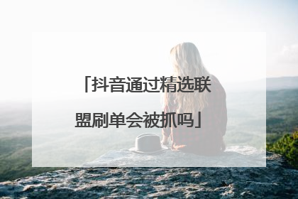 抖音通过精选联盟刷单会被抓吗