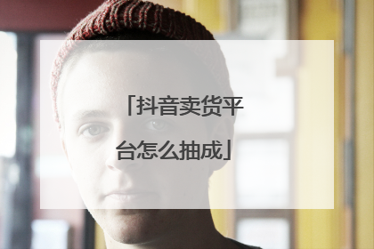 抖音卖货平台怎么抽成