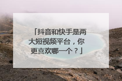 抖音和快手是两大短视频平台,你更喜欢哪一个?
