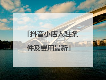 抖音小店入驻条件及费用最新