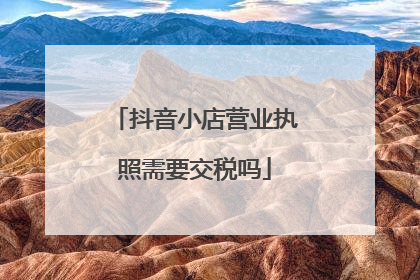 抖音小店营业执照需要交税吗
