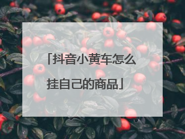 抖音小黄车怎么挂自己的商品