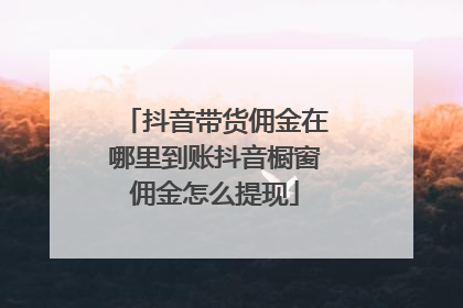 抖音带货佣金在哪里到账抖音橱窗佣金怎么提现