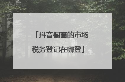 抖音橱窗的市场税务登记在哪登