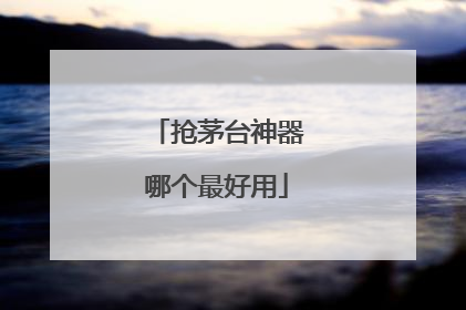 抢茅台神器哪个最好用