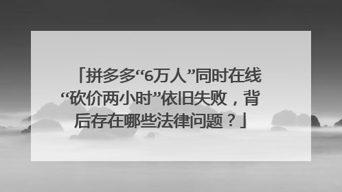 拼多多“6万人”同时在线“砍价两小时”依旧失败,背后存在哪些法律问题?