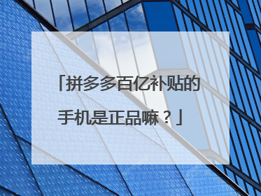 拼多多百亿补贴的手机是正品嘛?