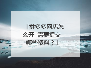 拼多多网店怎么开 需要提交哪些资料？