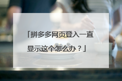 拼多多网页登入一直显示这个怎么办?