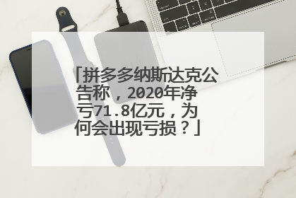 拼多多纳斯达克公告称,2020年净亏71.8亿元,为何会出现亏损?