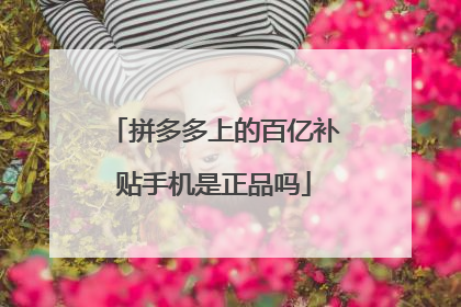 拼多多上的百亿补贴手机是正品吗