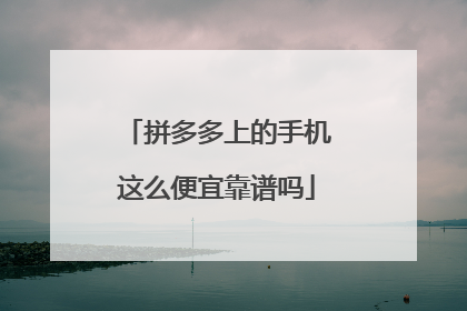 拼多多上的手机这么便宜靠谱吗