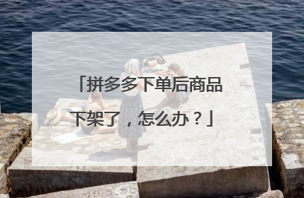 拼多多下单后商品下架了,怎么办?