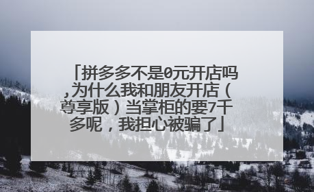 拼多多不是0元开店吗,为什么我和朋友开店(尊享版)当掌柜的要7千多呢,我担心被骗了
