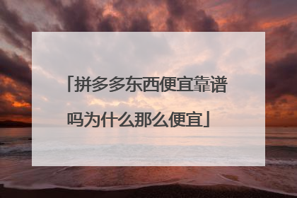 拼多多东西便宜靠谱吗为什么那么便宜