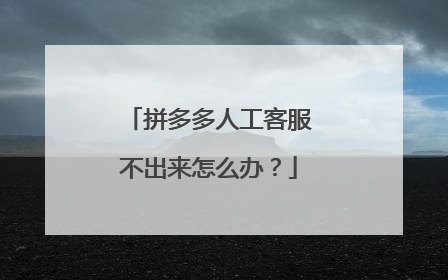 拼多多人工客服不出来怎么办?
