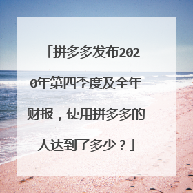 拼多多发布2020年第四季度及全年财报,使用拼多多的人达到了多少?