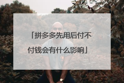拼多多先用后付不付钱会有什么影响