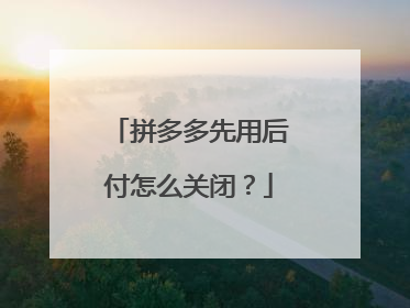 拼多多先用后付怎么关闭？