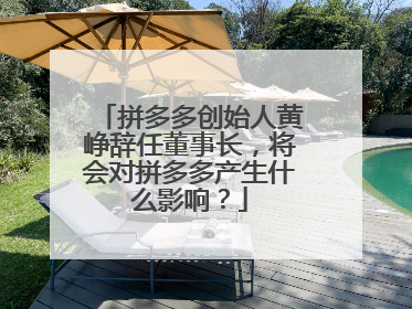 拼多多创始人黄峥辞任董事长,将会对拼多多产生什么影响?