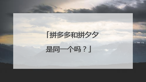 拼多多和拼夕夕是同一个吗?