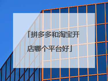 拼多多和淘宝开店哪个平台好