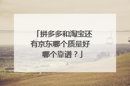 拼多多和淘宝还有京东哪个质量好 哪个靠谱?