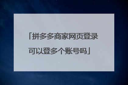 拼多多商家网页登录可以登多个账号吗