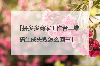 拼多多商家工作台二维码生成失败怎么回事