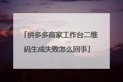 拼多多商家工作台二维码生成失败怎么回事