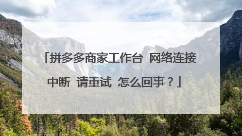 拼多多商家工作台 网络连接中断 请重试 怎么回事?