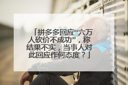 拼多多回应“六万人砍价不成功”,称结果不实,当事人对此回应作何态度?