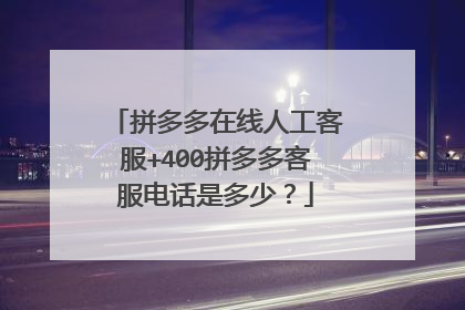 拼多多在线人工客服+400拼多多客服电话是多少?